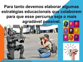 Para tanto devemos elaborar algumas
estratégias educacionais que colaborem
  para que esse percurso seja o mais
           agradável possível.
 