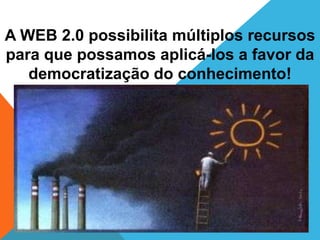 A WEB 2.0 possibilita múltiplos recursos
para que possamos aplicá-los a favor da
   democratização do conhecimento!
 
