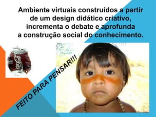 Ambiente virtuais construídos a partir
    de um design didático criativo,
   incrementa o debate e aprofunda
a construção social do conhecimento.
 