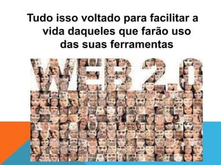 Tudo isso voltado para facilitar a
  vida daqueles que farão uso
      das suas ferramentas
 