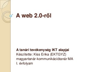 A web 2.0-ről




A tanári tevékenység IKT alapjai
Készítette: Kiss Erika (EKTGYZ)
magyartanár-kommunikációtanár MA
I. évfolyam
 