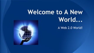 Welcome to A New
World...
A Web 2.0 World!
 