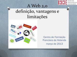 A Web 2,0
definição, vantagens e
      limitações



              Centro de Formação
             Francisco de Holanda
                março de 2013
 