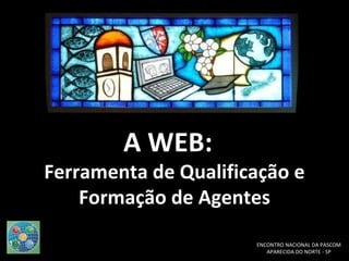 A WEB:  Ferramenta de Qualificação e Formação de Agentes ENCONTRO NACIONAL DA PASCOM APARECIDA DO NORTE - SP 