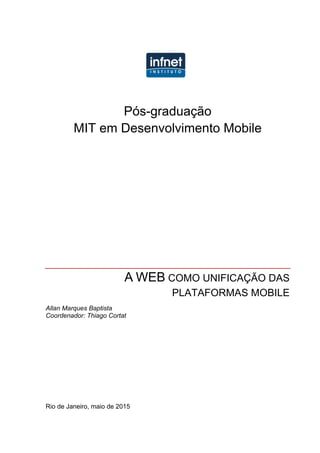 Pós-graduação
MIT em Desenvolvimento Mobile
A WEB COMO UNIFICAÇÃO DAS
PLATAFORMAS MOBILE
Allan Marques Baptista
Coordenador: Thiago Cortat
Rio de Janeiro, maio de 2015
 