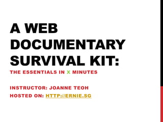 A WEB
DOCUMENTARY
SURVIVAL KIT:
THE ESSENTIALS IN X MINUTES


INSTRUCTOR: JOANNE TEOH
HOSTED ON: HTTP://ERNIE.SG
 