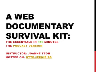 A WEB
DOCUMENTARY
SURVIVAL KIT:
THE ESSENTIALS IN <10 MINUTES
THE PODCAST VERSION


INSTRUCTOR: JOANNE TEOH
HOSTED ON: HTTP://ERNIE.SG
 