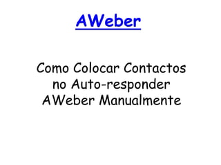 AWeber 
Como Colocar Contactos 
no Auto-responder 
AWeber Manualmente 
 