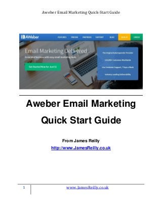 Aweber Email Marketing Quick-Start Guide
1 www.JamesReilly.co.uk
Aweber Email Marketing
Quick Start Guide
From James Reilly
http://www.JamesReilly.co.uk
 