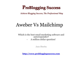 Aweber Vs Mailchimp
Which is the best email marketing software and
                autoresponder?
        - A million dollar question!


                 Jane Sheeba


    http://www.probloggingsuccess.com
 