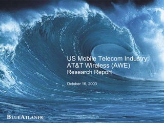 US Mobile Telecom Industry: AT&T Wireless (AWE)  Research Report October 16, 2003 B LUE A TLANTIC 