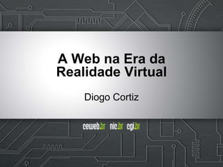 A Web na Era da
Realidade Virtual
Diogo Cortiz
 