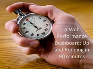 A Web
 Performance
Dashboard: Up
and Running in
  90 minutes
  flickr photo courtesy of purplemattfish
 