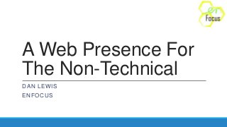 A Web Presence For
The Non-Technical
DAN LEWIS
ENFOCUS
 