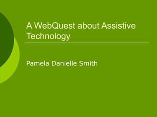 A WebQuest about Assistive Technology Pamela Danielle Smith 