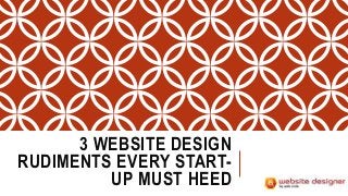 3 WEBSITE DESIGN
RUDIMENTS EVERY START-
UP MUST HEED
 