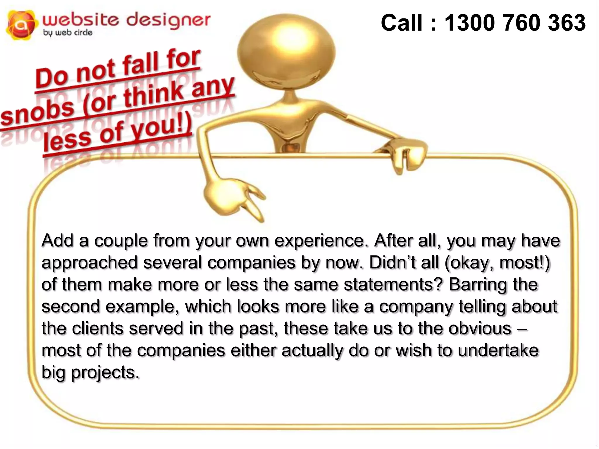 Call : 1300 760 363

Add a couple from your own experience. After all, you may have
approached several companies by now. Didn’t all (okay, most!)
of them make more or less the same statements? Barring the
second example, which looks more like a company telling about
the clients served in the past, these take us to the obvious –
most of the companies either actually do or wish to undertake
big projects.

 