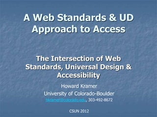 A Web Standards & UD
  Approach to Access

   The Intersection of Web
Standards, Universal Design &
         Accessibility
            Howard Kramer
     University of Colorado-Boulder
     hkramer@colorado.edu, 303-492-8672

                 CSUN 2012
 