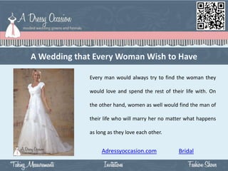 Every man would always try to find the woman they

would love and spend the rest of their life with. On

the other hand, women as well would find the man of

their life who will marry her no matter what happens

as long as they love each other.


     Adressyoccasion.com            Bridal
 