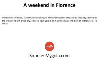 A weekend in Florence
Florence is a vibrant, fashionable city known for its Renaissance treasures. The city captivates
the visitors touring the city. Here is your guide on how to make the best of Florence in 48
hours.

Source: Mygola.com

 