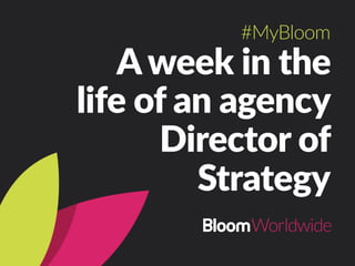 A  week  in  the  
life  of  an  agency  
Director  of  
Strategy
#MyBloom
 