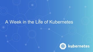A Week in the Life of Kubernetes
 