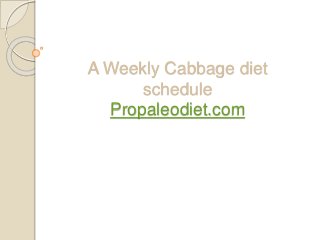 A Weekly Cabbage diet 
schedule 
Propaleodiet.com 
 