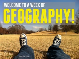 Welcome to a week of 
GEOGRAPHY! 
SIMON JONES 2014 
 