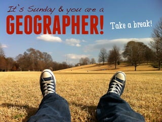 It’s Sunday & you are a 
GEOGRAPHER! Take a break! 
 