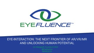 EYE-INTERACTION: THE NEXT FRONTIER OF AR/VR/MR
AND UNLOCKING HUMAN POTENTIAL
Jim Marggraff, Founder & CEO
@Eyefluence
#AWE2016
 