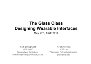 The Glass Class
Designing Wearable Interfaces
May 27th, AWE 2014
Mark Billinghurst
HIT Lab NZ
University of Canterbury
mark.billinghurst@canterbury.ac.nz
Rob Lindeman
VIVE Lab
Worcester Polytechnic Institute
gogo@wpi.edu
 