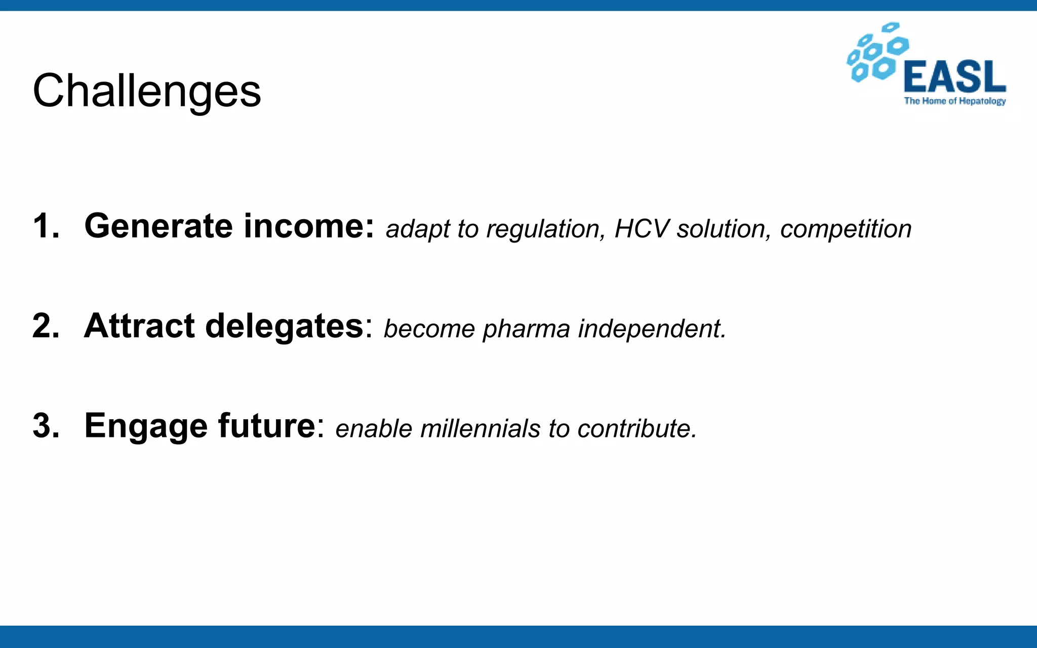 Challenges
1. Generate income: adapt to regulation, HCV solution, competition
2. Attract delegates: become pharma independent.
3. Engage future: enable millennials to contribute.
 