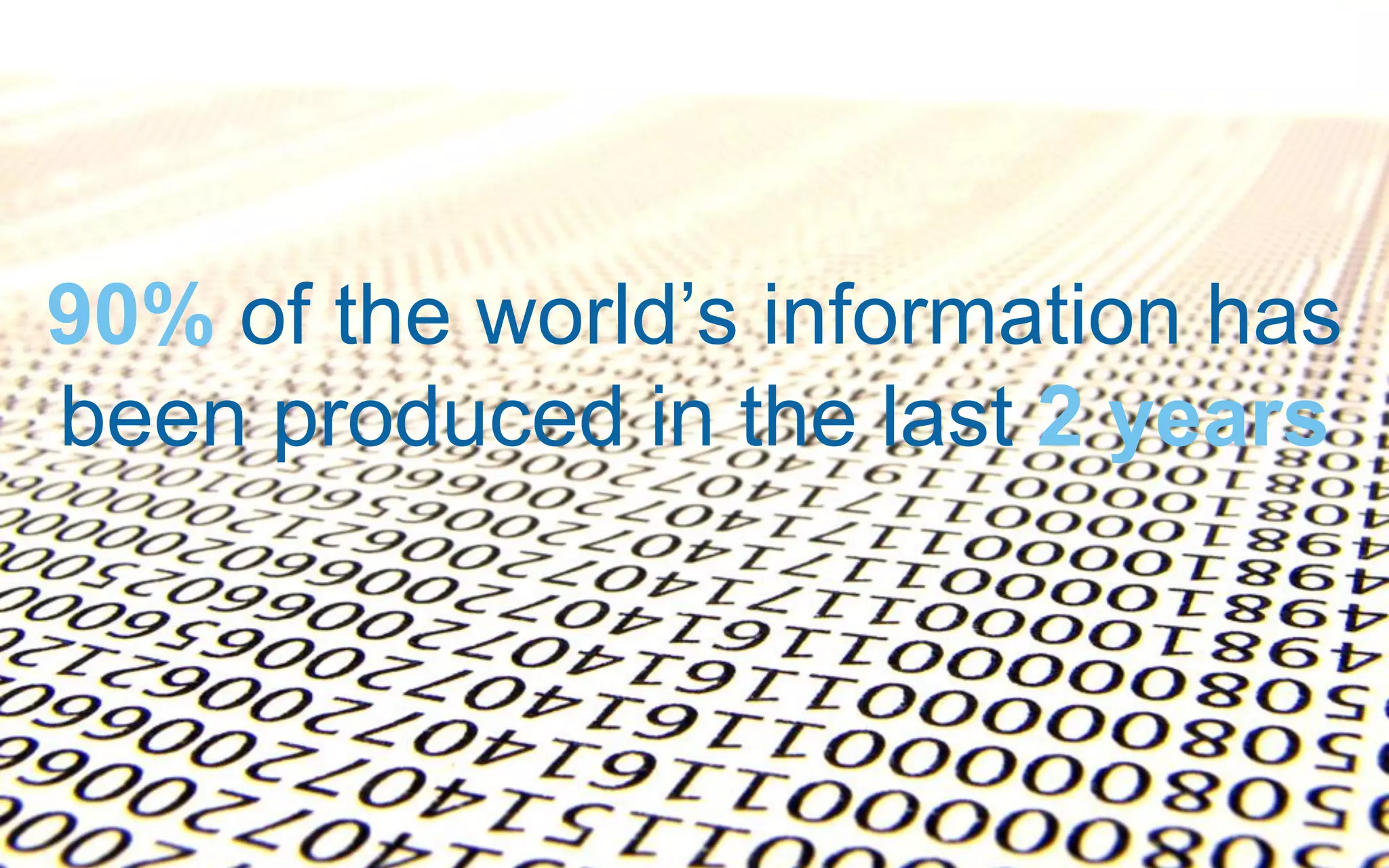 90% of the world’s information has
been produced in the last 2 years
 