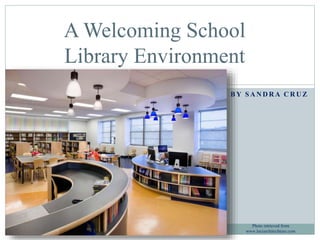 A Welcoming School 
Library Environment 
BY SANDRA CRUZ 
Photo retrieved from 
www.lociarchitechture.com 
 