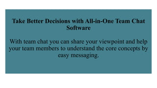 Take Better Decisions with All-in-One Team Chat
Software
With team chat you can share your viewpoint and help
your team members to understand the core concepts by
easy messaging.
 
