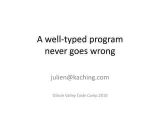 A well-typed program never goes wrong julien@kaching.com Silicon Valley Code Camp 2010 