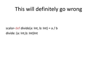 This will definitely go wrongscala> defdivide(a: Int, b: Int) = a / bdivide: (a: Int,b: Int)Int