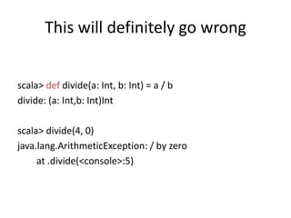 This will definitely go wrongscala> defdivide(a: Int, b: Int) = a / bdivide: (a: Int,b: Int)Intscala> divide(4, 0)java.lang.ArithmeticException: / by zeroat .divide(<console>:5)