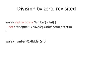 Division by zero, revisitedscala> abstractclass Number(n: Int) {def divide(that: NonZero) = number(n / that.n)}scala> number(4).divide(Zero)