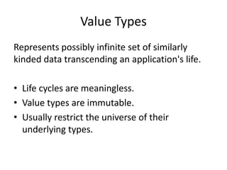 Value TypesRepresents possibly infinite set of similarly kinded data transcending an application's life.Life cycles are meaningless.Value types are immutable.Usually restrict the universe of their underlying types.