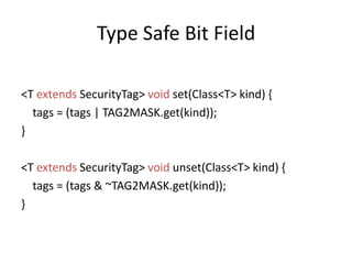 Type Safe Bit Field<T extendsSecurityTag> void set(Class<T> kind) {  tags = (tags | TAG2MASK.get(kind));}<T extendsSecurityTag> void unset(Class<T> kind) {  tags = (tags & ~TAG2MASK.get(kind));}