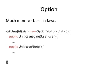OptionMuch more verbose in Java...getUser(id).visit(newOptionVisitor<Unit>() {public Unit caseSome(User user) {        …publicUnit caseNone() {        …})