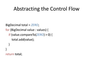 Abstracting the Control FlowBigDecimal total = ZERO;for (BigDecimal value : values) {if (value.compareTo(ZERO) > 0) {total.add(value);   }}return total;