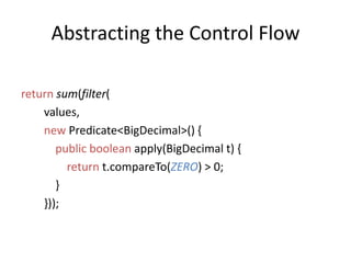 Abstracting the Control Flowreturnsum(filter(       values, new Predicate<BigDecimal>() {publicboolean apply(BigDecimal t) {return t.compareTo(ZERO) > 0;             }        }));