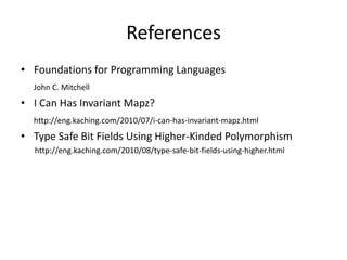 ReferencesFoundations for Programming LanguagesJohn C. MitchellI Can Has Invariant Mapz?http://eng.kaching.com/2010/07/i-can-has-invariant-mapz.htmlType Safe Bit Fields Using Higher-KindedPolymorphism       http://eng.kaching.com/2010/08/type-safe-bit-fields-using-higher.html