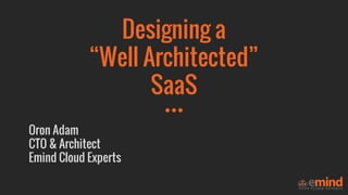 Designing a
“Well Architected”
SaaS
Oron Adam
CTO & Architect
Emind Cloud Experts
 