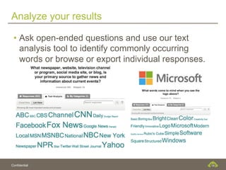 Analyze your results

 •  Ask open-ended questions and use our text
    analysis tool to identify commonly occurring
    words or browse or export individual responses.




Confidential                                          14
 