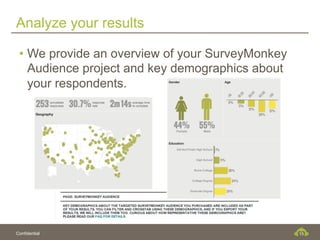 Analyze your results

 •  We provide an overview of your SurveyMonkey
    Audience project and key demographics about
    your respondents.




Confidential                                      15
 