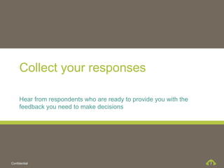 Collect your responses

     Hear from respondents who are ready to provide you with the
     feedback you need to make decisions




Confidential                                                       7
 