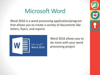 Microsoft Word
Word 2016 is a word processing application/program
that allows you to create a variety of documents like
letters, flyers, and reports
Word 2016 allows you to
do more with your word
processing project
 